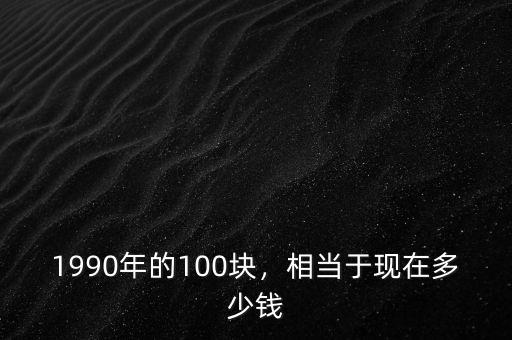 1990年的100塊，相當(dāng)于現(xiàn)在多少錢