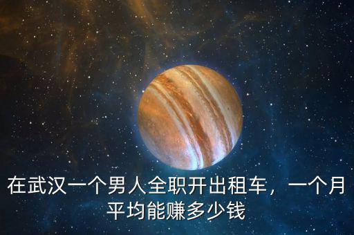 在武漢一個(gè)男人全職開出租車，一個(gè)月平均能賺多少錢