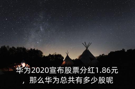 華為2020宣布股票分紅1.86元，那么華為總共有多少股呢