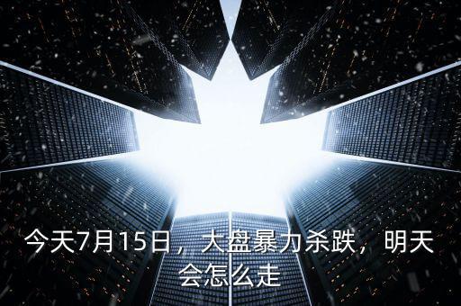 今天7月15日，大盤暴力殺跌，明天會(huì)怎么走