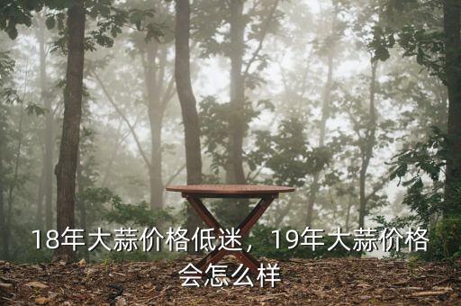 18年大蒜價格低迷，19年大蒜價格會怎么樣