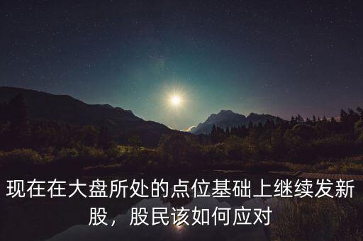 現(xiàn)在在大盤所處的點(diǎn)位基礎(chǔ)上繼續(xù)發(fā)新股，股民該如何應(yīng)對(duì)