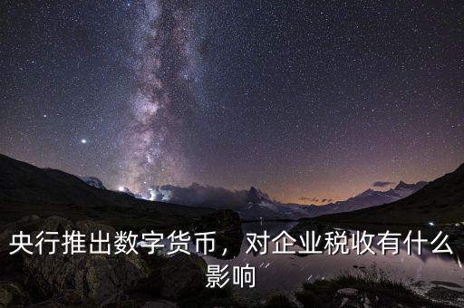 央行推出數(shù)字貨幣，對企業(yè)稅收有什么影響