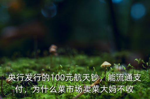 央行發(fā)行的100元航天鈔，能流通支付，為什么菜市場(chǎng)賣菜大媽不收