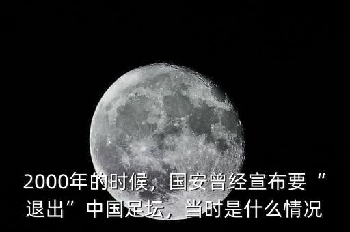 2000年的時候，國安曾經(jīng)宣布要“退出”中國足壇，當時是什么情況