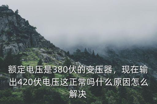 額定電壓是380伏的變壓器，現(xiàn)在輸出420伏電壓這正常嗎什么原因怎么解決