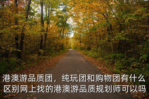 港澳游品質(zhì)團(tuán)，純玩團(tuán)和購物團(tuán)有什么區(qū)別網(wǎng)上找的港澳游品質(zhì)規(guī)劃師可以嗎