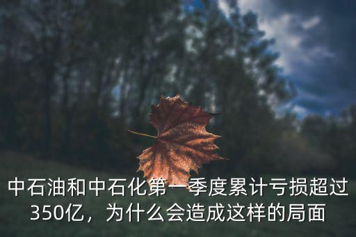 中石油和中石化第一季度累計(jì)虧損超過(guò)350億，為什么會(huì)造成這樣的局面