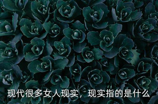 現(xiàn)代很多女人現(xiàn)實(shí)，現(xiàn)實(shí)指的是什么