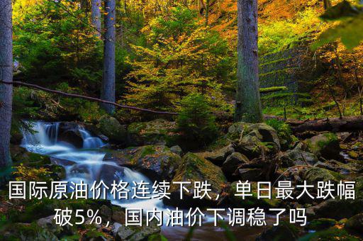 國際原油價(jià)格連續(xù)下跌，單日最大跌幅破5%，國內(nèi)油價(jià)下調(diào)穩(wěn)了嗎
