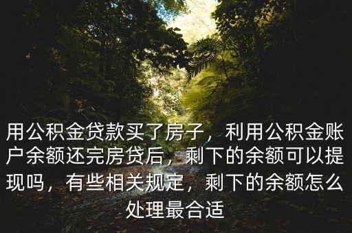 用公積金貸款買了房子，利用公積金賬戶余額還完房貸后，剩下的余額可以提現(xiàn)嗎，有些相關規(guī)定，剩下的余額怎么處理最合適