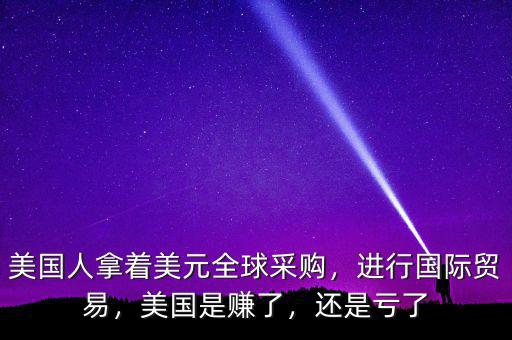 美國(guó)人拿著美元全球采購(gòu)，進(jìn)行國(guó)際貿(mào)易，美國(guó)是賺了，還是虧了