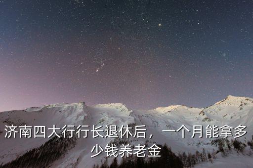 濟南四大行行長退休后，一個月能拿多少錢養(yǎng)老金