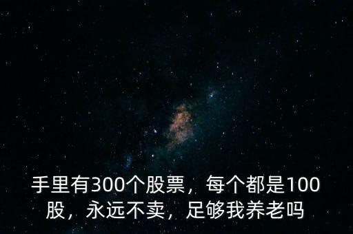 手里有300個(gè)股票，每個(gè)都是100股，永遠(yuǎn)不賣，足夠我養(yǎng)老嗎