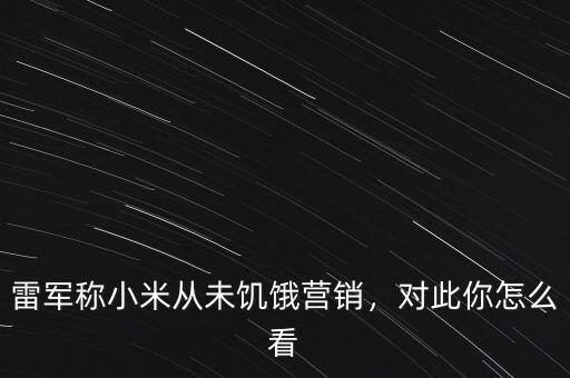 雷軍稱小米從未饑餓營銷，對此你怎么看