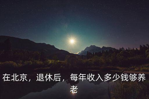 在北京，退休后，每年收入多少錢(qián)夠養(yǎng)老
