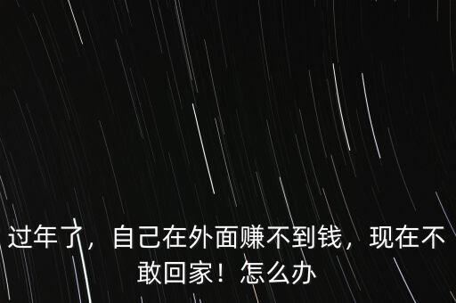 過年了，自己在外面賺不到錢，現(xiàn)在不敢回家！怎么辦