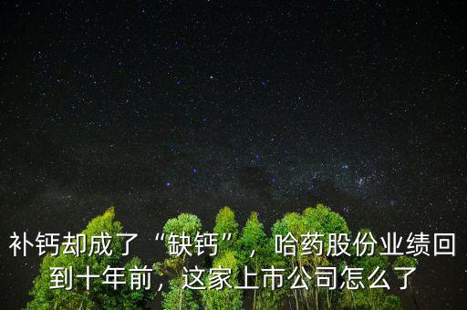 補(bǔ)鈣卻成了“缺鈣”，哈藥股份業(yè)績回到十年前，這家上市公司怎么了