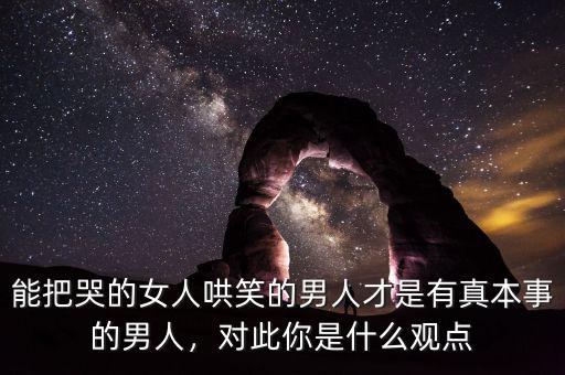 能把哭的女人哄笑的男人才是有真本事的男人，對此你是什么觀點