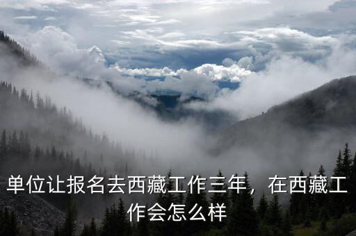 單位讓報名去西藏工作三年，在西藏工作會怎么樣