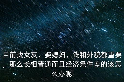 目前找女友，娶媳婦，錢(qián)和外貌都重要，那么長(zhǎng)相普通而且經(jīng)濟(jì)條件差的該怎么辦呢