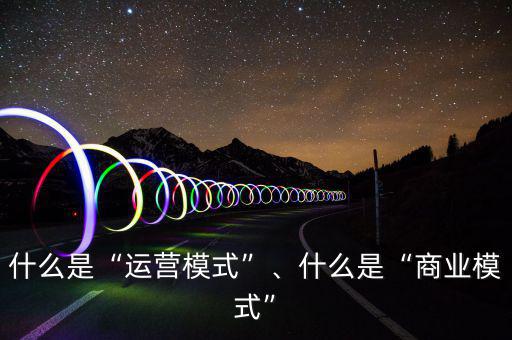 什么是“運營模式”、什么是“商業(yè)模式”
