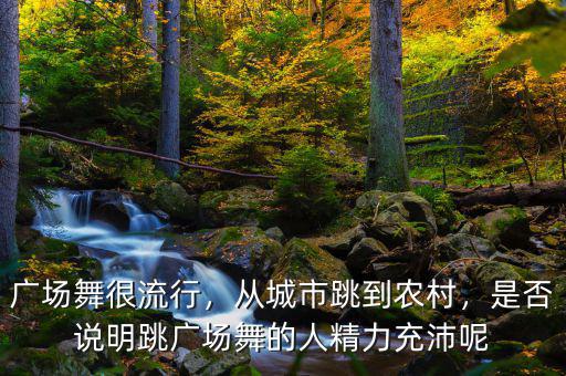 廣場舞很流行，從城市跳到農(nóng)村，是否說明跳廣場舞的人精力充沛呢