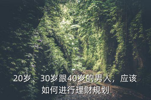 20歲、30歲跟40歲的男人，應(yīng)該如何進(jìn)行理財(cái)規(guī)劃
