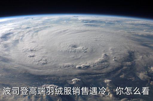 波司登高端羽絨服銷售遇冷，你怎么看