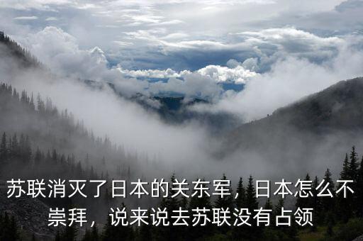 蘇聯(lián)消滅了日本的關(guān)東軍，日本怎么不崇拜，說來說去蘇聯(lián)沒有占領(lǐng)