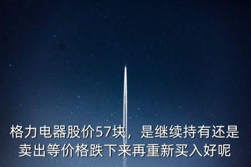 格力電器股價57塊，是繼續(xù)持有還是賣出等價格跌下來再重新買入好呢
