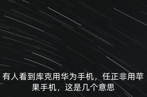 有人看到庫(kù)克用華為手機(jī)，任正非用蘋(píng)果手機(jī)，這是幾個(gè)意思