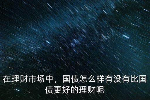 在理財市場中，國債怎么樣有沒有比國債更好的理財呢