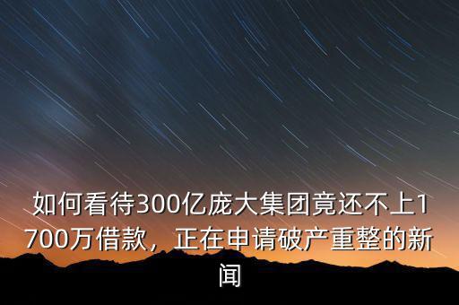如何看待300億龐大集團(tuán)竟還不上1700萬(wàn)借款，正在申請(qǐng)破產(chǎn)重整的新聞