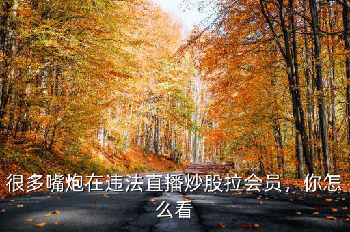 很多嘴炮在違法直播炒股拉會(huì)員，你怎么看