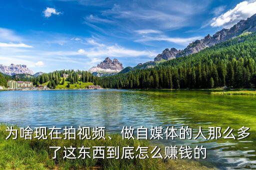 為啥現(xiàn)在拍視頻、做自媒體的人那么多了這東西到底怎么賺錢的