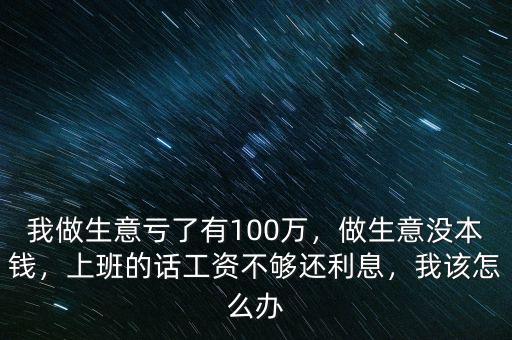 我做生意虧了有100萬(wàn)，做生意沒(méi)本錢，上班的話工資不夠還利息，我該怎么辦