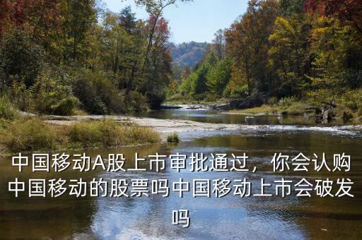 中國(guó)移動(dòng)A股上市審批通過(guò)，你會(huì)認(rèn)購(gòu)中國(guó)移動(dòng)的股票嗎中國(guó)移動(dòng)上市會(huì)破發(fā)嗎