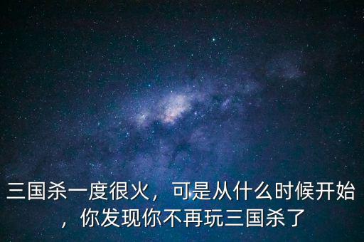 三國殺一度很火，可是從什么時候開始，你發(fā)現(xiàn)你不再玩三國殺了