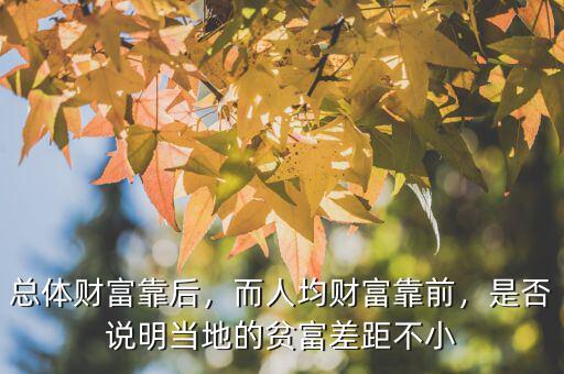 總體財富靠后，而人均財富靠前，是否說明當(dāng)?shù)氐呢毟徊罹嗖恍? class=
