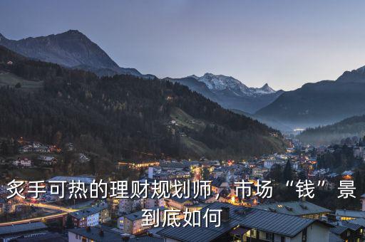 炙手可熱的理財規(guī)劃師，市場“錢”景到底如何