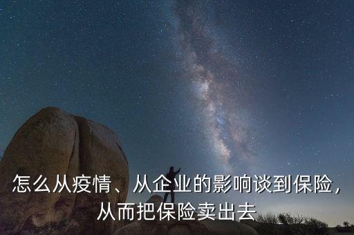 怎么從疫情、從企業(yè)的影響談到保險，從而把保險賣出去