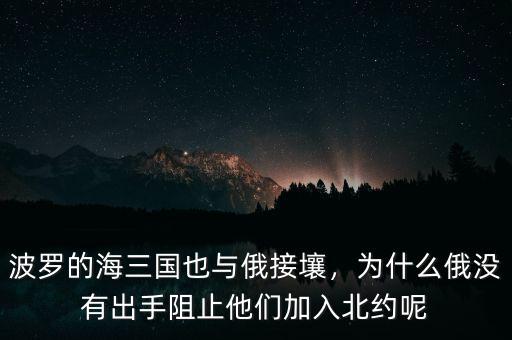 波羅的海三國(guó)也與俄接壤，為什么俄沒有出手阻止他們加入北約呢