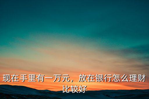 現(xiàn)在手里有一萬(wàn)元，放在銀行怎么理財(cái)比較好