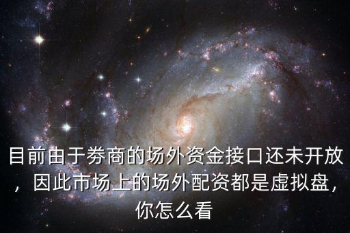 目前由于劵商的場(chǎng)外資金接口還未開放，因此市場(chǎng)上的場(chǎng)外配資都是虛擬盤，你怎么看