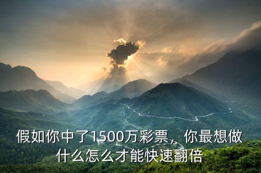 假如你中了1500萬(wàn)彩票，你最想做什么怎么才能快速翻倍