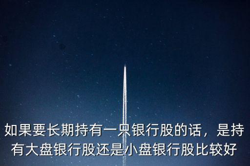 如果要長(zhǎng)期持有一只銀行股的話，是持有大盤(pán)銀行股還是小盤(pán)銀行股比較好