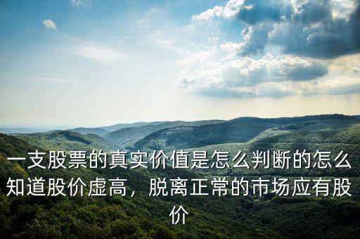 一支股票的真實(shí)價值是怎么判斷的怎么知道股價虛高，脫離正常的市場應(yīng)有股價
