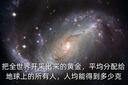 把全世界開采出來的黃金，平均分配給地球上的所有人，人均能得到多少克