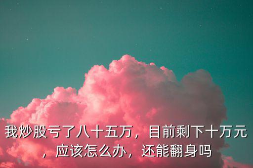 我炒股虧了八十五萬(wàn)，目前剩下十萬(wàn)元，應(yīng)該怎么辦，還能翻身嗎
